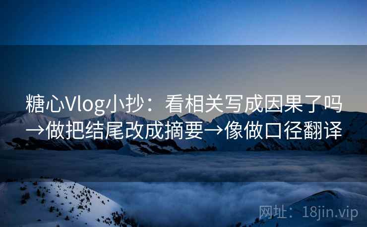 糖心Vlog小抄：看相关写成因果了吗→做把结尾改成摘要→像做口径翻译  第2张