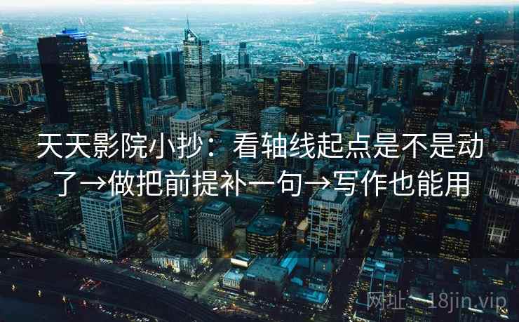 天天影院小抄：看轴线起点是不是动了→做把前提补一句→写作也能用