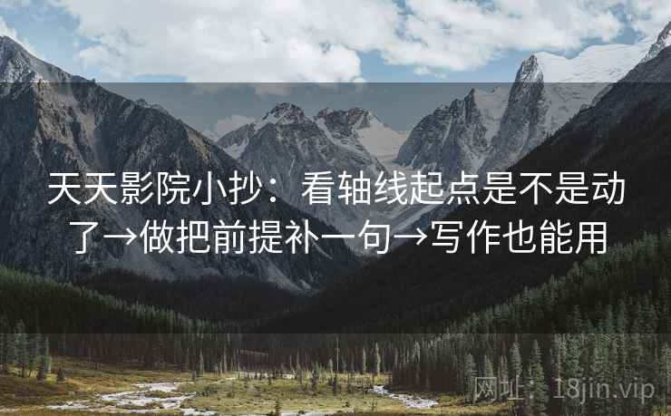 天天影院小抄：看轴线起点是不是动了→做把前提补一句→写作也能用  第2张