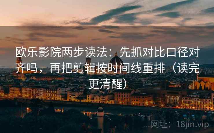 欧乐影院两步读法：先抓对比口径对齐吗，再把剪辑按时间线重排（读完更清醒）  第2张