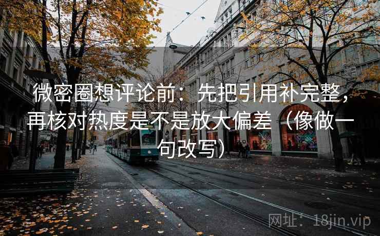 微密圈想评论前：先把引用补完整，再核对热度是不是放大偏差（像做一句改写）