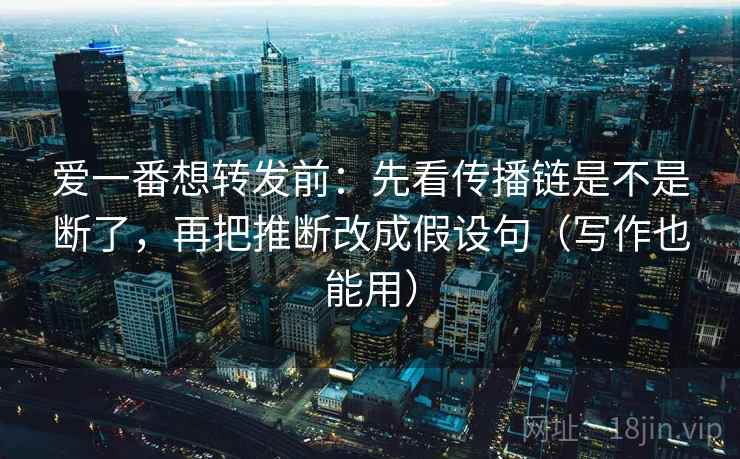 爱一番想转发前：先看传播链是不是断了，再把推断改成假设句（写作也能用）  第2张