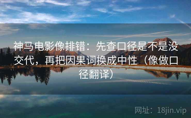 神马电影像排错：先查口径是不是没交代，再把因果词换成中性（像做口径翻译）