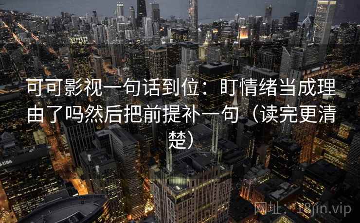可可影视一句话到位：盯情绪当成理由了吗然后把前提补一句（读完更清楚）  第2张