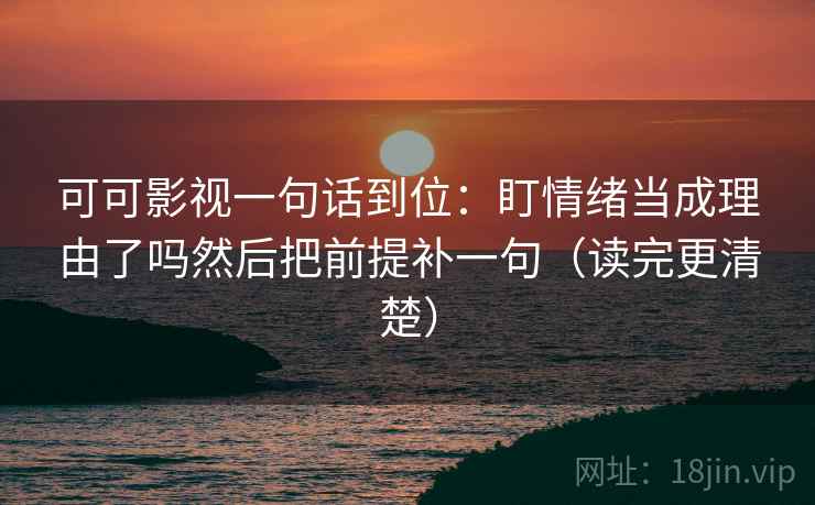 可可影视一句话到位：盯情绪当成理由了吗然后把前提补一句（读完更清楚）