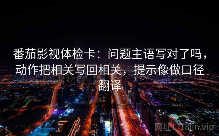番茄影视体检卡：问题主语写对了吗，动作把相关写回相关，提示像做口径翻译