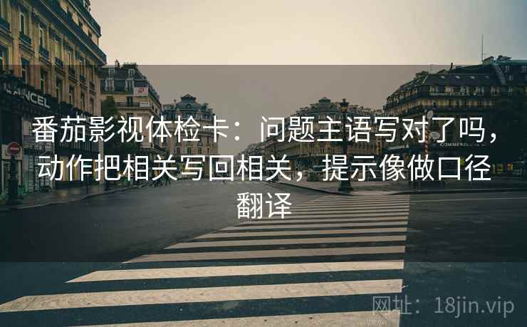 番茄影视体检卡：问题主语写对了吗，动作把相关写回相关，提示像做口径翻译  第2张