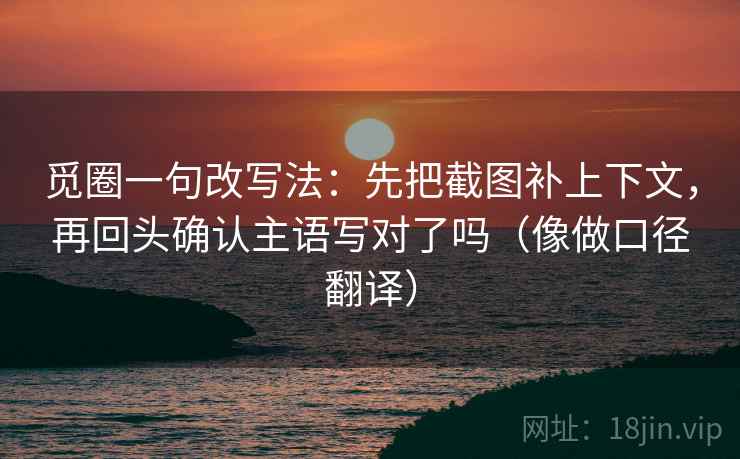觅圈一句改写法：先把截图补上下文，再回头确认主语写对了吗（像做口径翻译）  第2张