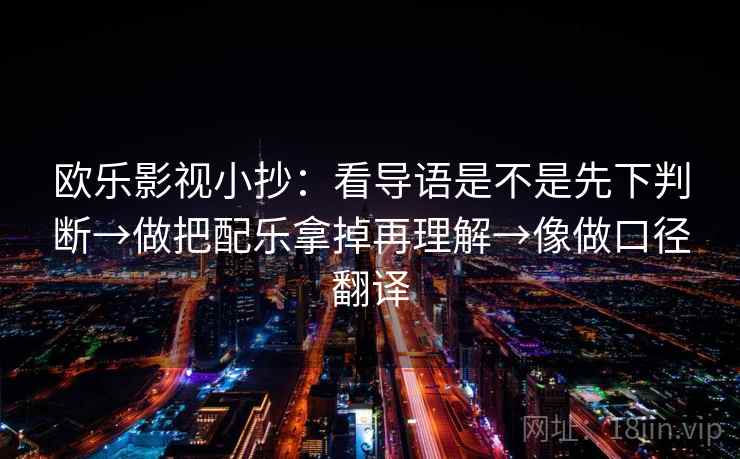 欧乐影视小抄：看导语是不是先下判断→做把配乐拿掉再理解→像做口径翻译  第2张