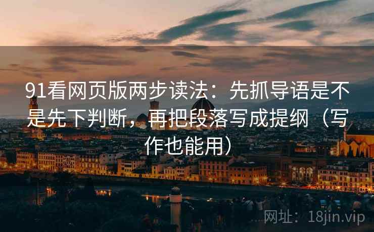 91看网页版两步读法：先抓导语是不是先下判断，再把段落写成提纲（写作也能用）