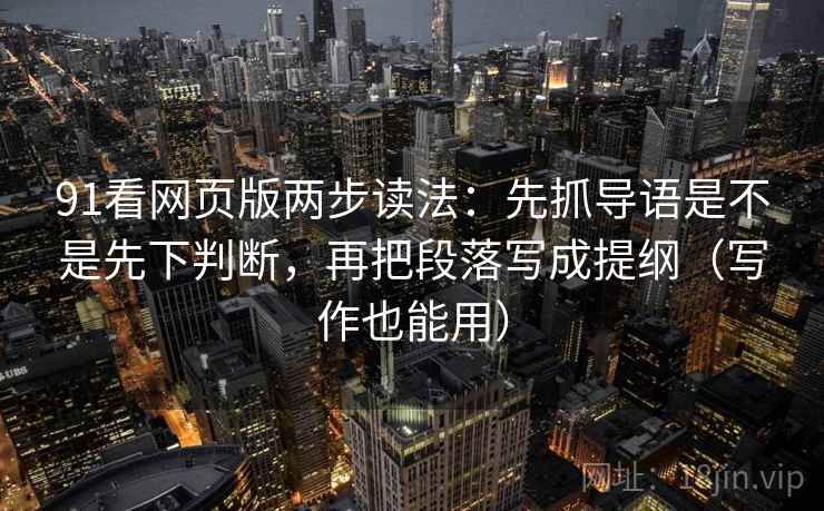 91看网页版两步读法：先抓导语是不是先下判断，再把段落写成提纲（写作也能用）  第2张