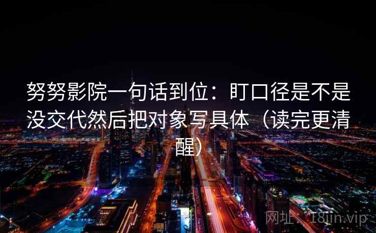 努努影院一句话到位：盯口径是不是没交代然后把对象写具体（读完更清醒）