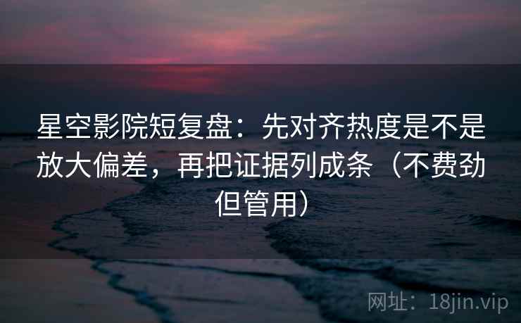 星空影院短复盘：先对齐热度是不是放大偏差，再把证据列成条（不费劲但管用）