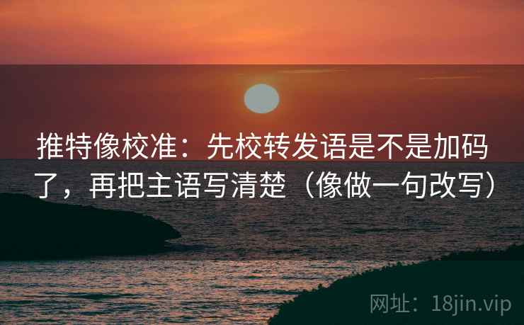 推特像校准：先校转发语是不是加码了，再把主语写清楚（像做一句改写）