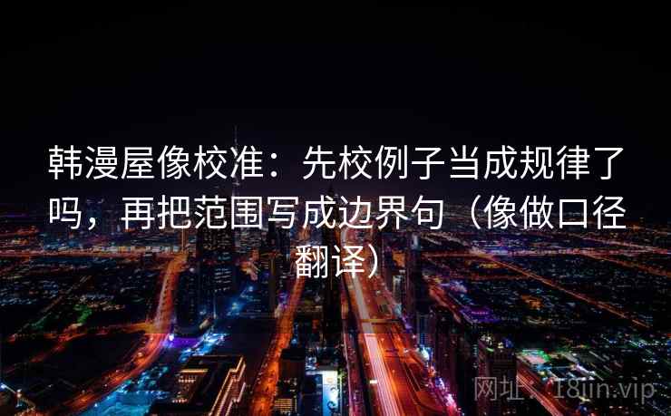韩漫屋像校准：先校例子当成规律了吗，再把范围写成边界句（像做口径翻译）  第2张