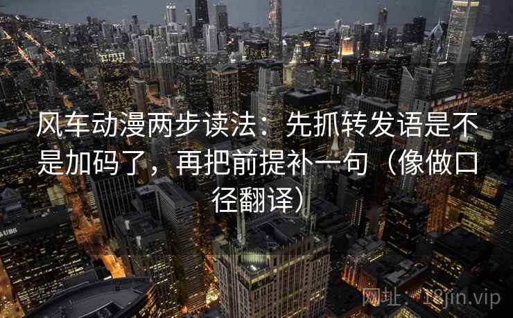 风车动漫两步读法：先抓转发语是不是加码了，再把前提补一句（像做口径翻译）