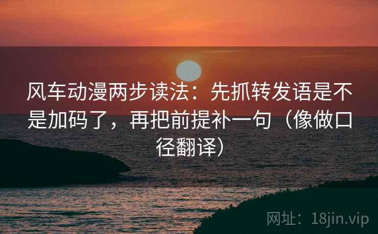 风车动漫两步读法：先抓转发语是不是加码了，再把前提补一句（像做口径翻译）  第2张