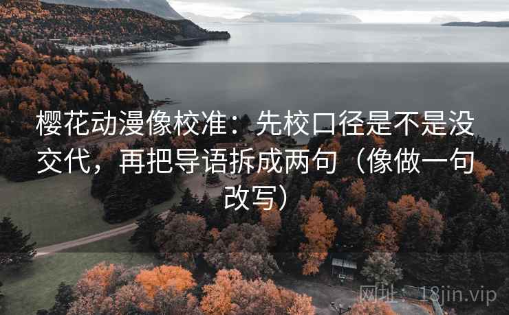 樱花动漫像校准：先校口径是不是没交代，再把导语拆成两句（像做一句改写）  第2张