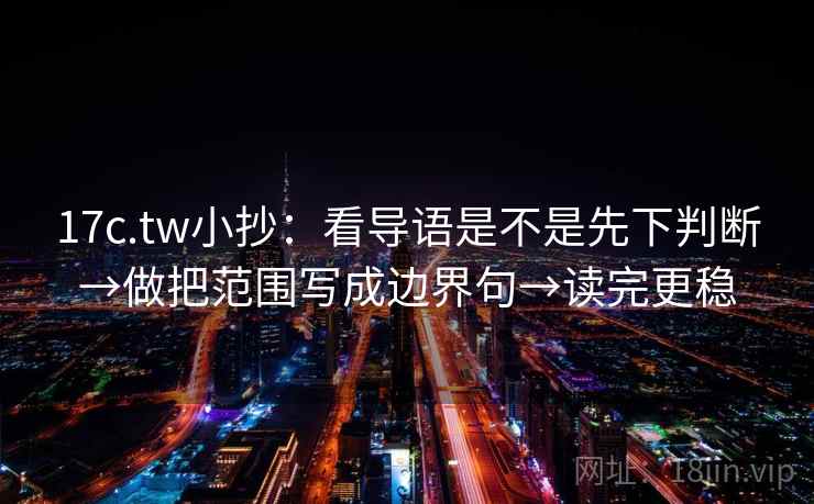 17c.tw小抄：看导语是不是先下判断→做把范围写成边界句→读完更稳  第2张