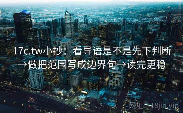 17c.tw小抄：看导语是不是先下判断→做把范围写成边界句→读完更稳