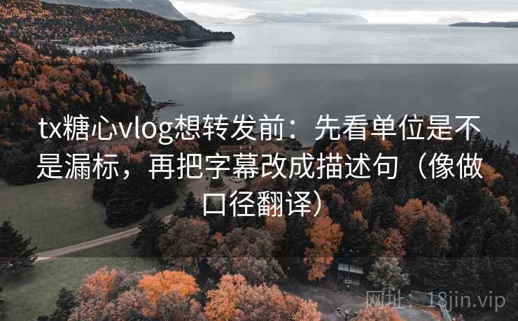 tx糖心vlog想转发前：先看单位是不是漏标，再把字幕改成描述句（像做口径翻译）