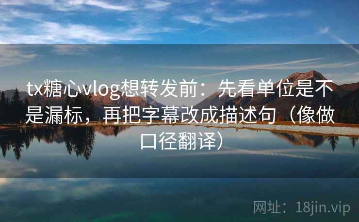 tx糖心vlog想转发前：先看单位是不是漏标，再把字幕改成描述句（像做口径翻译）  第2张