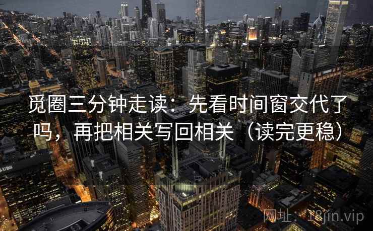 觅圈三分钟走读：先看时间窗交代了吗，再把相关写回相关（读完更稳）