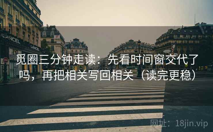 觅圈三分钟走读：先看时间窗交代了吗，再把相关写回相关（读完更稳）  第2张