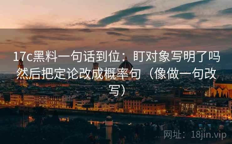 17c黑料一句话到位：盯对象写明了吗然后把定论改成概率句（像做一句改写）
