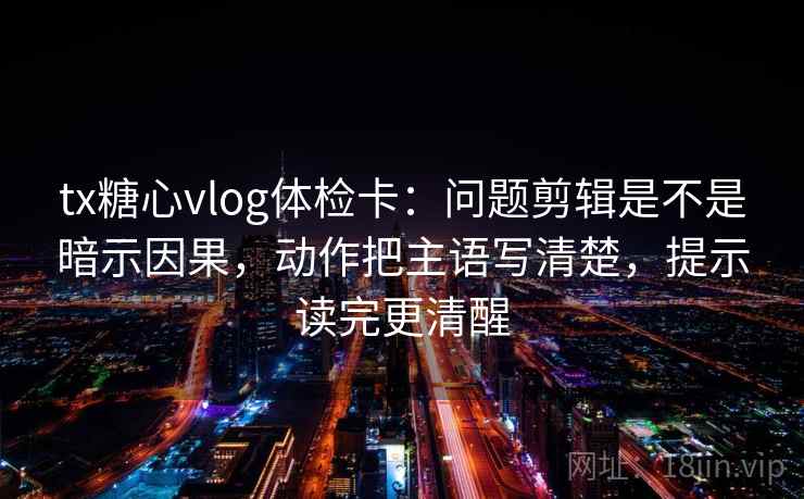 tx糖心vlog体检卡：问题剪辑是不是暗示因果，动作把主语写清楚，提示读完更清醒  第2张