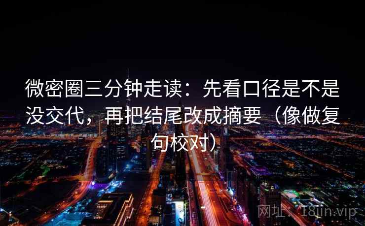 微密圈三分钟走读：先看口径是不是没交代，再把结尾改成摘要（像做复句校对）