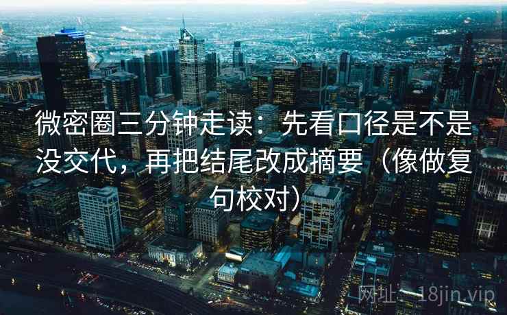 微密圈三分钟走读：先看口径是不是没交代，再把结尾改成摘要（像做复句校对）  第2张