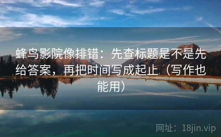 蜂鸟影院像排错：先查标题是不是先给答案，再把时间写成起止（写作也能用）  第2张