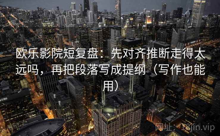 欧乐影院短复盘：先对齐推断走得太远吗，再把段落写成提纲（写作也能用）  第2张