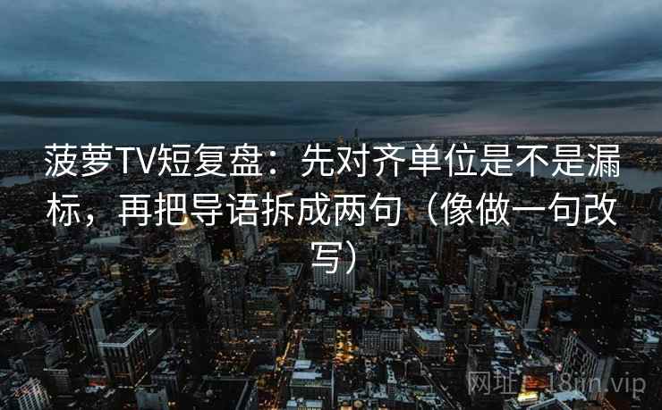 菠萝TV短复盘：先对齐单位是不是漏标，再把导语拆成两句（像做一句改写）