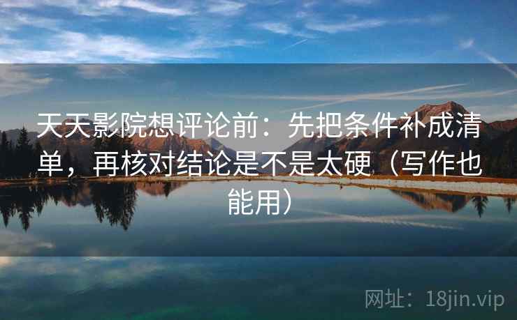 天天影院想评论前：先把条件补成清单，再核对结论是不是太硬（写作也能用）  第2张