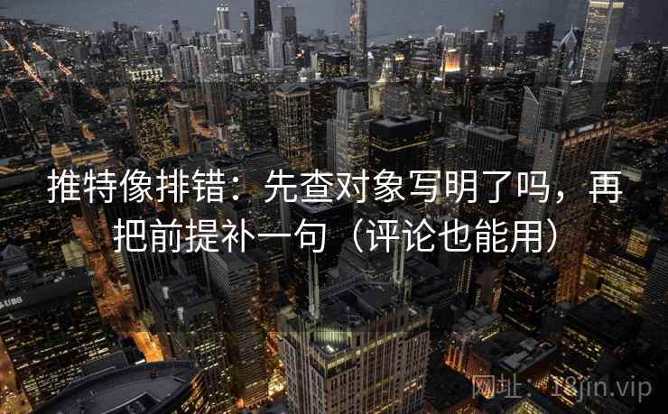 推特像排错:先查对象写明了吗,再把前提补一句(评论也能用) 第2张 推特像排错:先查对象写明了吗,再把前提补一句(评论也能用) 第2张