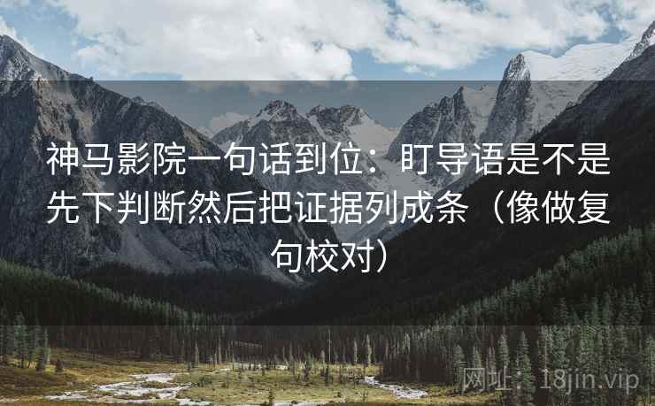 神马影院一句话到位:盯导语是不是先下判断然后把证据列成条(像做复句校对) 第2张 神马影院一句话到位:盯导语是不是先下判断然后把证据列成条(像做复句校对) 第2张
