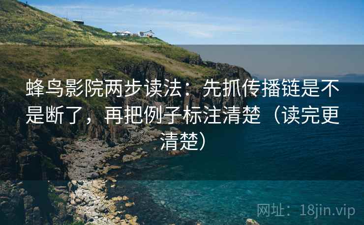 蜂鸟影院两步读法:先抓传播链是不是断了,再把例子标注清楚(读完更清楚) 第2张 蜂鸟影院两步读法:先抓传播链是不是断了,再把例子标注清楚(读完更清楚) 第2张