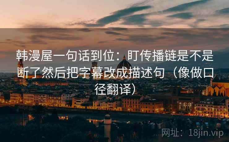 韩漫屋一句话到位:盯传播链是不是断了然后把字幕改成描述句(像做口径翻译) 第2张 韩漫屋一句话到位:盯传播链是不是断了然后把字幕改成描述句(像做口径翻译) 第2张