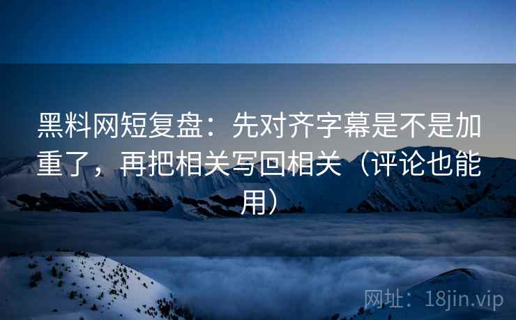 黑料网短复盘:先对齐字幕是不是加重了,再把相关写回相关(评论也能用) 第2张 黑料网短复盘:先对齐字幕是不是加重了,再把相关写回相关(评论也能用) 第2张