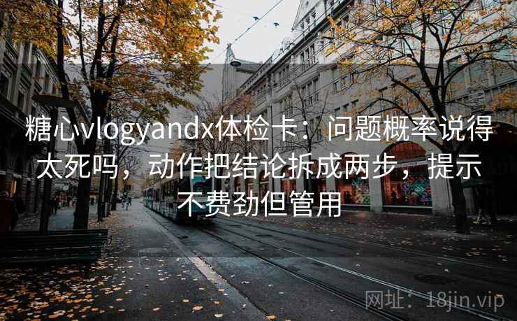 糖心vlogyandx体检卡:问题概率说得太死吗,动作把结论拆成两步,提示不费劲但管用 第2张 糖心vlogyandx体检卡:问题概率说得太死吗,动作把结论拆成两步,提示不费劲但管用 第2张