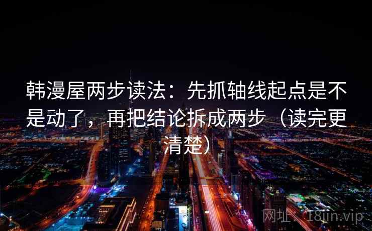 韩漫屋两步读法:先抓轴线起点是不是动了,再把结论拆成两步(读完更清楚) 第2张 韩漫屋两步读法:先抓轴线起点是不是动了,再把结论拆成两步(读完更清楚) 第2张