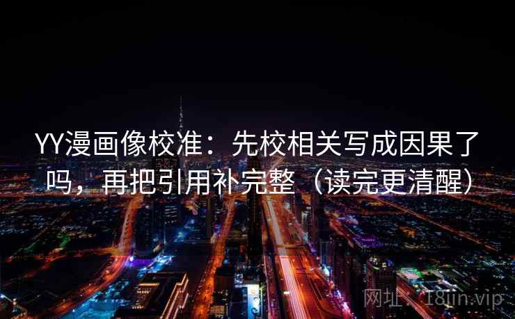 YY漫画像校准:先校相关写成因果了吗,再把引用补完整(读完更清醒) 第2张 YY漫画像校准:先校相关写成因果了吗,再把引用补完整(读完更清醒) 第2张