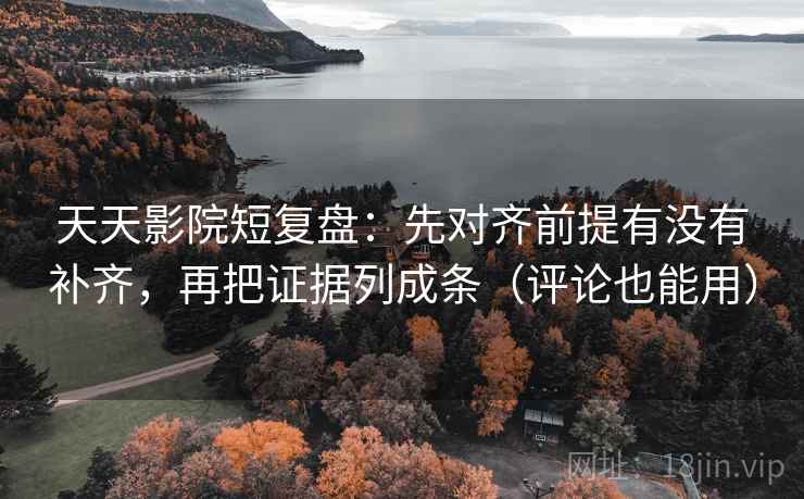 天天影院短复盘:先对齐前提有没有补齐,再把证据列成条(评论也能用)