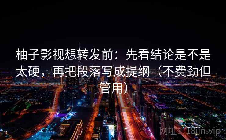 柚子影视想转发前:先看结论是不是太硬,再把段落写成提纲(不费劲但管用) 第2张 柚子影视想转发前:先看结论是不是太硬,再把段落写成提纲(不费劲但管用) 第2张