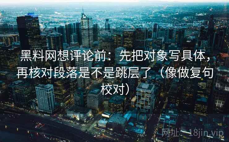 黑料网想评论前:先把对象写具体,再核对段落是不是跳层了(像做复句校对)