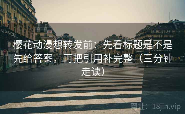 樱花动漫想转发前:先看标题是不是先给答案,再把引用补完整(三分钟走读) 第2张 樱花动漫想转发前:先看标题是不是先给答案,再把引用补完整(三分钟走读) 第2张