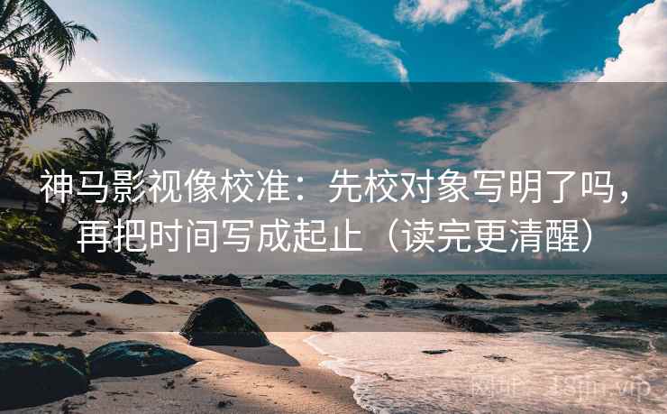 神马影视像校准:先校对象写明了吗,再把时间写成起止(读完更清醒) 第2张 神马影视像校准:先校对象写明了吗,再把时间写成起止(读完更清醒) 第2张