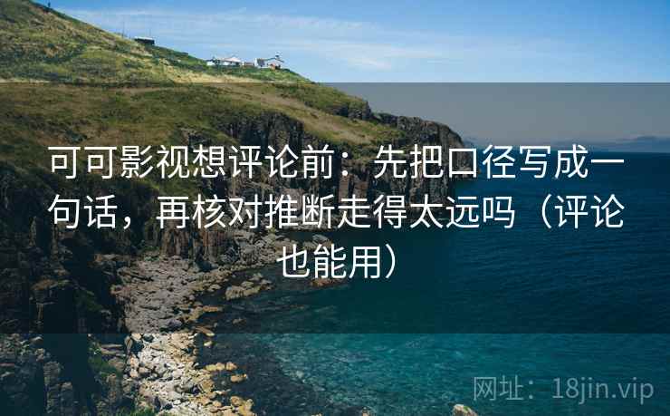 可可影视想评论前:先把口径写成一句话,再核对推断走得太远吗(评论也能用)